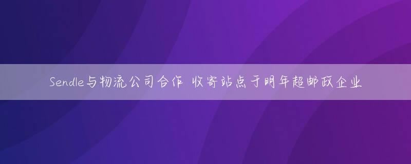 Sendle与物流公司合作 收寄站点于明年超邮政企业